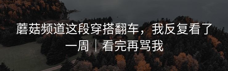 蘑菇频道这段穿搭翻车，我反复看了一周｜看完再骂我
