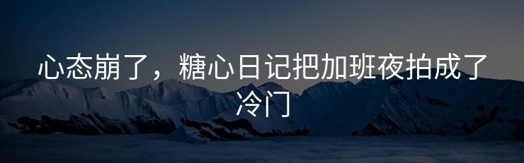 心态崩了，糖心日记把加班夜拍成了冷门