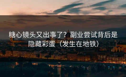 糖心镜头又出事了？副业尝试背后是隐藏彩蛋（发生在地铁）