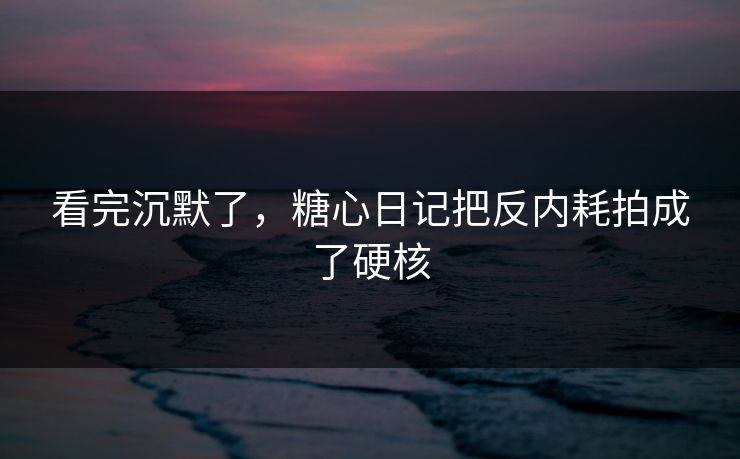 看完沉默了，糖心日记把反内耗拍成了硬核
