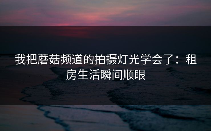 我把蘑菇频道的拍摄灯光学会了:租房生活瞬间顺眼 我把蘑菇频道的拍摄灯光学会了:租房生活瞬间顺眼