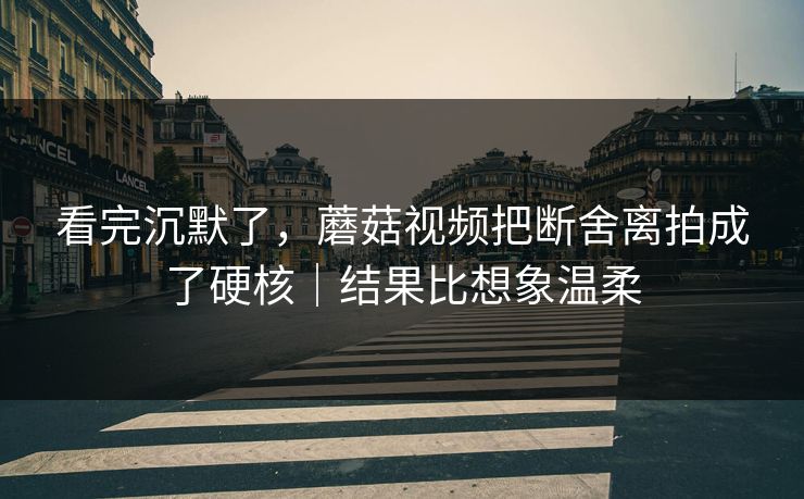 看完沉默了,蘑菇视频把断舍离拍成了硬核|结果比想象温柔 看完沉默了,蘑菇视频把断舍离拍成了硬核|结果比想象温柔