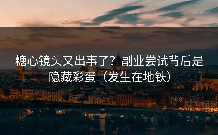 糖心镜头又出事了?副业尝试背后是隐藏彩蛋(发生在地铁) 糖心镜头又出事了?副业尝试背后是隐藏彩蛋(发生在地铁)